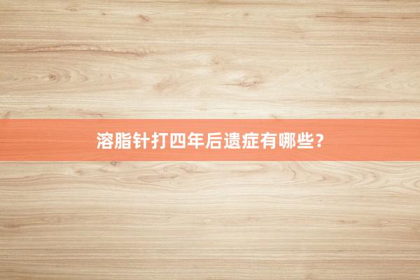溶脂针打四年后遗症有哪些？
